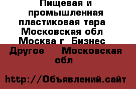 Пищевая и промышленная пластиковая тара - Московская обл., Москва г. Бизнес » Другое   . Московская обл.